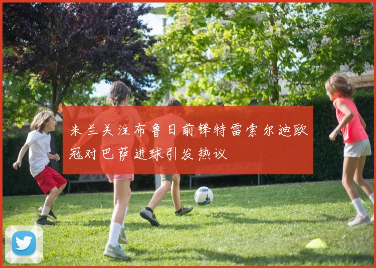 米兰关注布鲁日前锋特雷索尔迪欧冠对巴萨进球引发热议