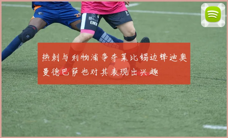热刺与利物浦争夺莱比锡边锋迪奥曼德巴萨也对其表现出兴趣