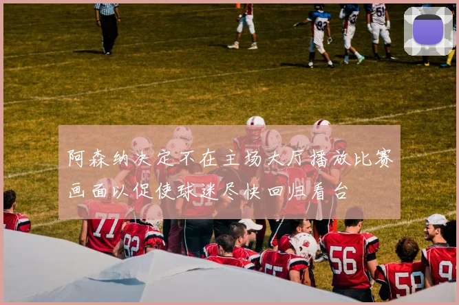 阿森纳决定不在主场大厅播放比赛画面以促使球迷尽快回归看台