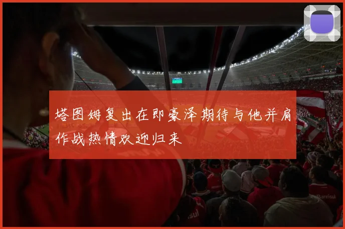 塔图姆复出在即豪泽期待与他并肩作战热情欢迎归来