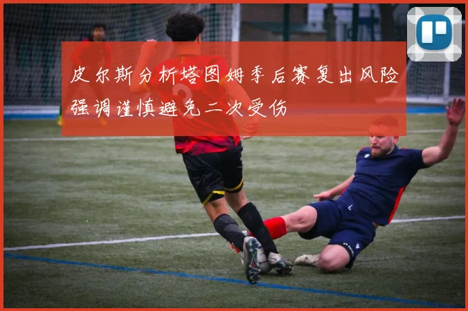 皮尔斯分析塔图姆季后赛复出风险强调谨慎避免二次受伤