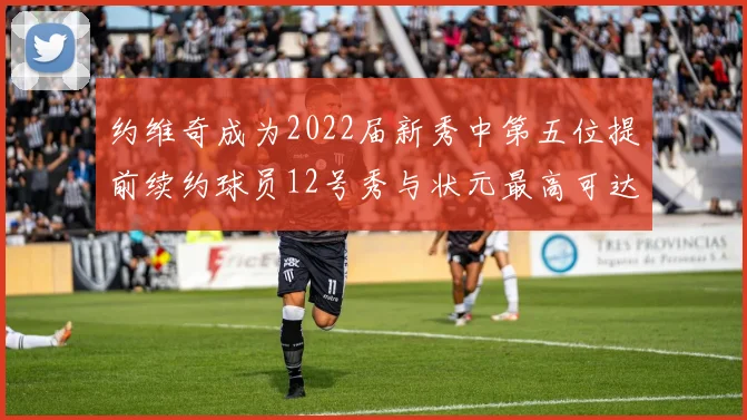 约维奇成为2022届新秀中第五位提前续约球员12号秀与状元最高可达5年287亿