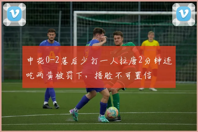 申花0-2落后少打一人拉唐2分钟连吃两黄被罚下，捂脸不可置信