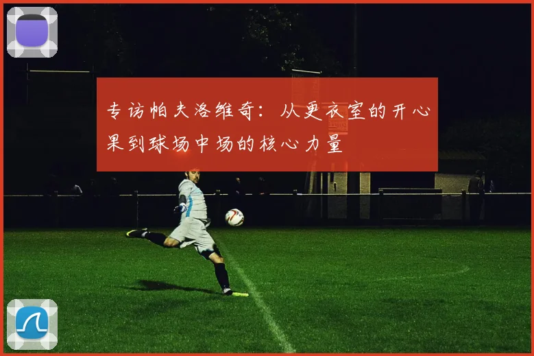 专访帕夫洛维奇：从更衣室的开心果到球场中场的核心力量