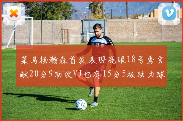 菜鸟杨瀚森首发表现亮眼18号秀贡献20分9助攻VJ也有15分5板助力球队