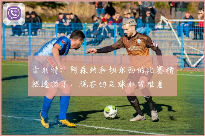 古利特：阿森纳和切尔西的比赛糟糕透顶了，现在的足球非常难看