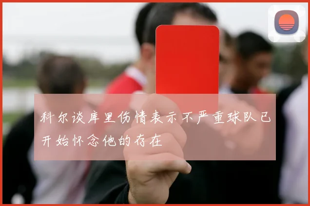 科尔谈库里伤情表示不严重球队已开始怀念他的存在