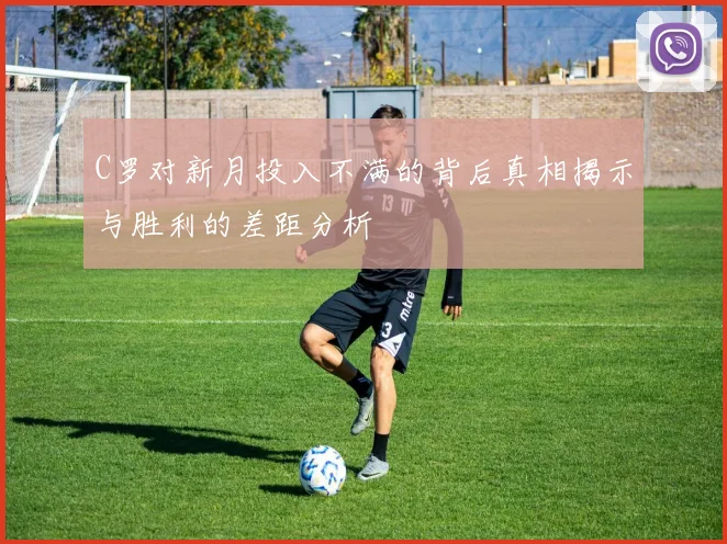 C罗对新月投入不满的背后真相揭示与胜利的差距分析