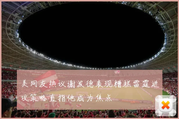 美网友热议谢泼德表现糟糕雷霆进攻策略直指他成为焦点