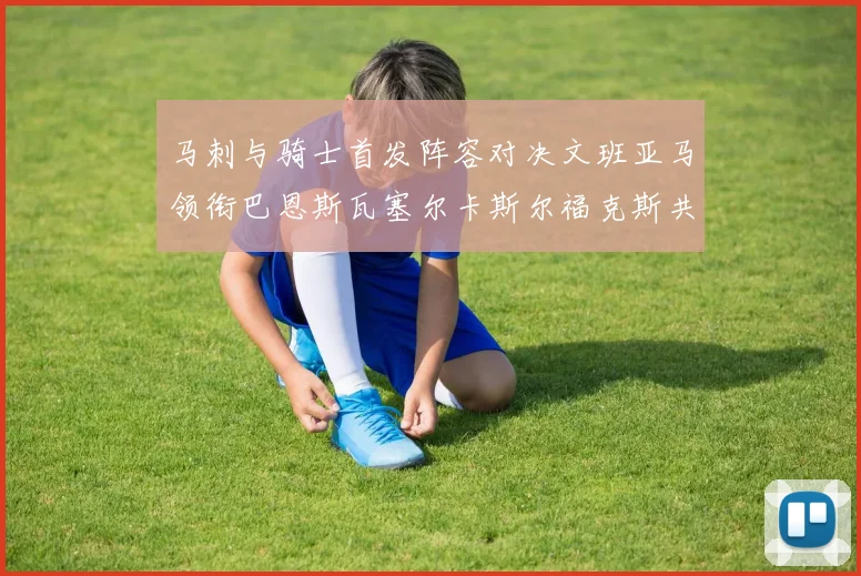 马刺与骑士首发阵容对决文班亚马领衔巴恩斯瓦塞尔卡斯尔福克斯共襄盛举