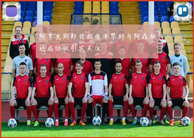 阿贾克斯即将租借津琴科与阿森纳达成协议引发关注