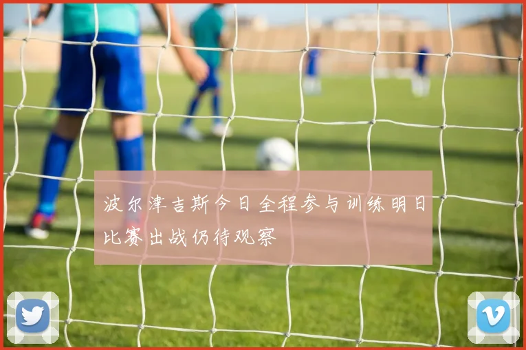 波尔津吉斯今日全程参与训练明日比赛出战仍待观察