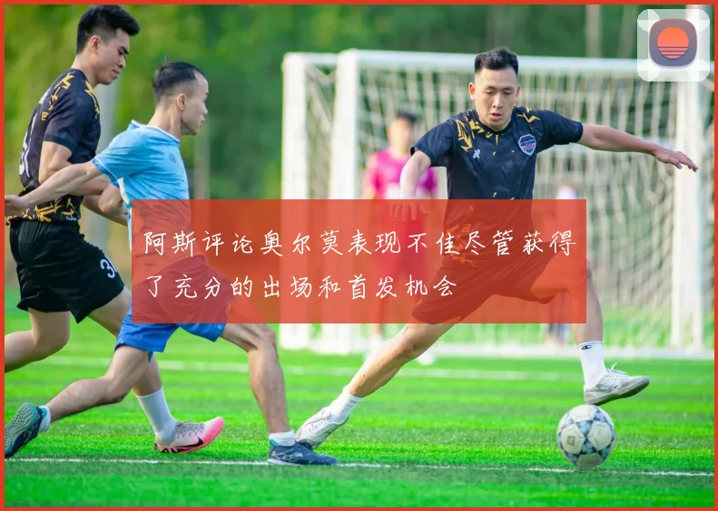 阿斯评论奥尔莫表现不佳尽管获得了充分的出场和首发机会