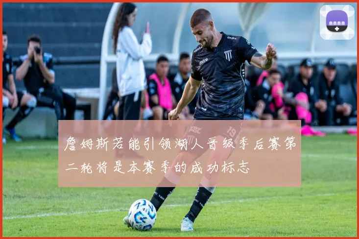 詹姆斯若能引领湖人晋级季后赛第二轮将是本赛季的成功标志