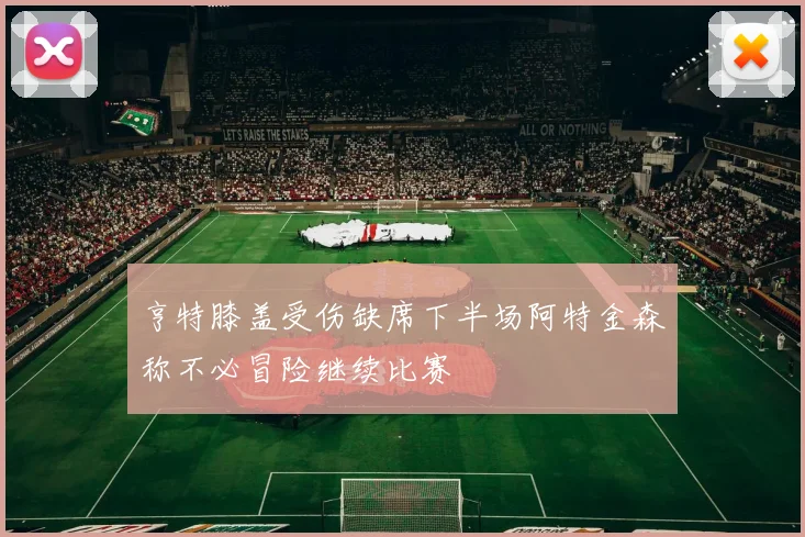 亨特膝盖受伤缺席下半场阿特金森称不必冒险继续比赛