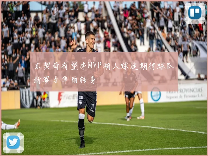 东契奇有望夺MVP湖人球迷期待球队新赛季华丽转身