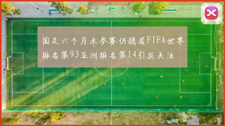 国足六个月未参赛仍稳居FIFA世界排名第93亚洲排名第14引发关注
