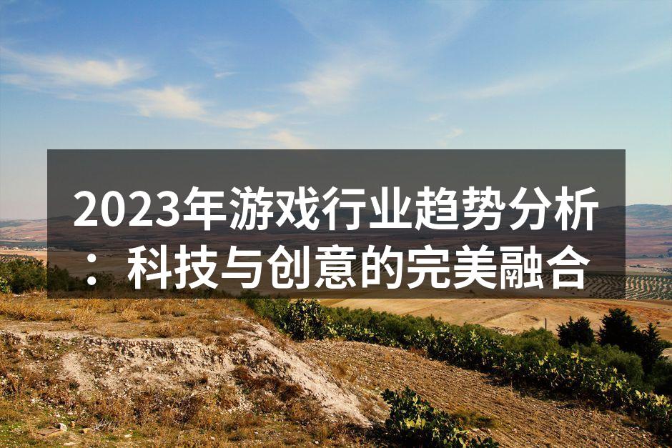 2023年游戏行业趋势分析：科技与创意的