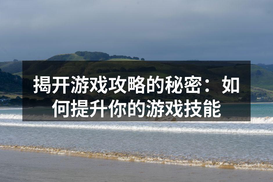 揭开游戏攻略的秘密：如何提升你的游戏技能