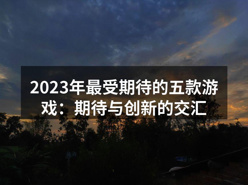 2023年最受期待的五款游戏：期待与创新